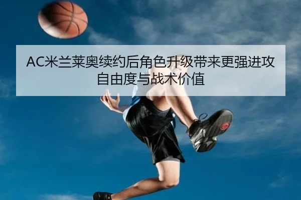AC米兰莱奥续约后角色升级带来更强进攻自由度与战术价值
