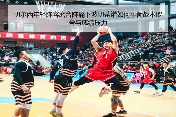 切尔西年轻阵容磨合阵痛下波切蒂诺如何平衡战术取舍与成绩压力