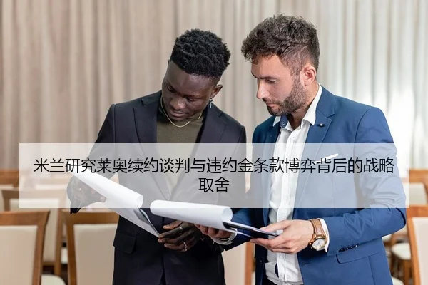 米兰研究莱奥续约谈判与违约金条款博弈背后的战略取舍