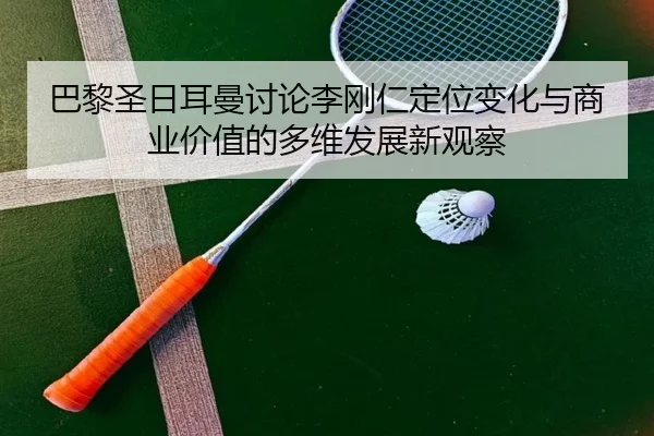 巴黎圣日耳曼讨论李刚仁定位变化与商业价值的多维发展新观察