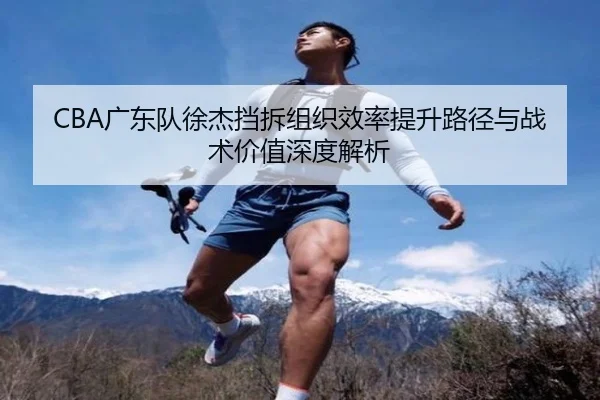 CBA广东队徐杰挡拆组织效率提升路径与战术价值深度解析