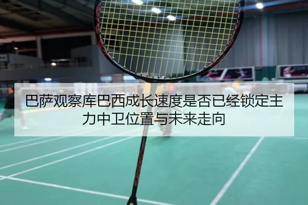 巴萨观察库巴西成长速度是否已经锁定主力中卫位置与未来走向