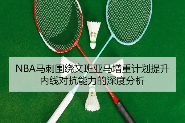 NBA马刺围绕文班亚马增重计划提升内线对抗能力的深度分析