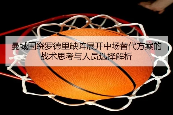 曼城围绕罗德里缺阵展开中场替代方案的战术思考与人员选择解析