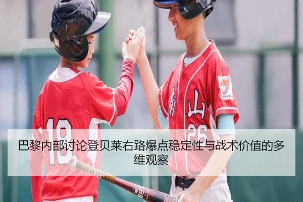 巴黎内部讨论登贝莱右路爆点稳定性与战术价值的多维观察