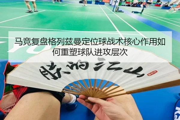 马竞复盘格列兹曼定位球战术核心作用如何重塑球队进攻层次