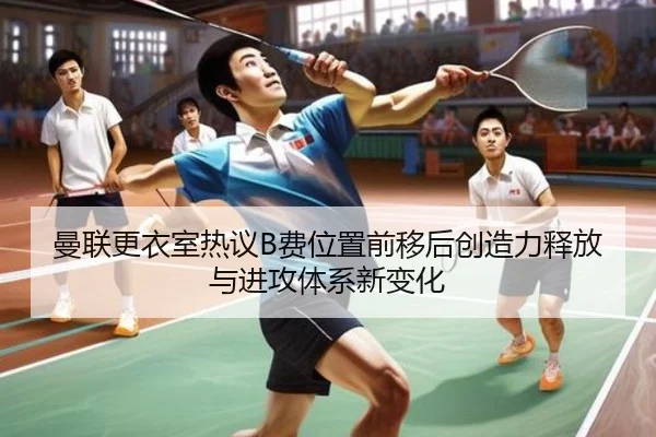 曼联更衣室热议B费位置前移后创造力释放与进攻体系新变化