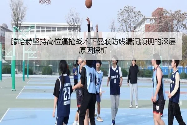 滕哈赫坚持高位逼抢战术下曼联防线漏洞频现的深层原因探析