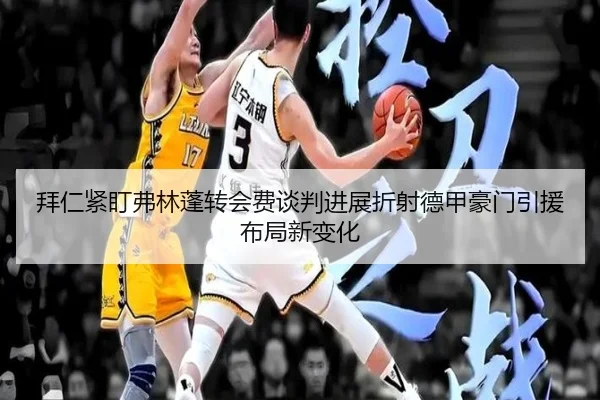 拜仁紧盯弗林蓬转会费谈判进展折射德甲豪门引援布局新变化