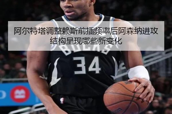 阿尔特塔调整赖斯前插频率后阿森纳进攻结构呈现哪些新变化