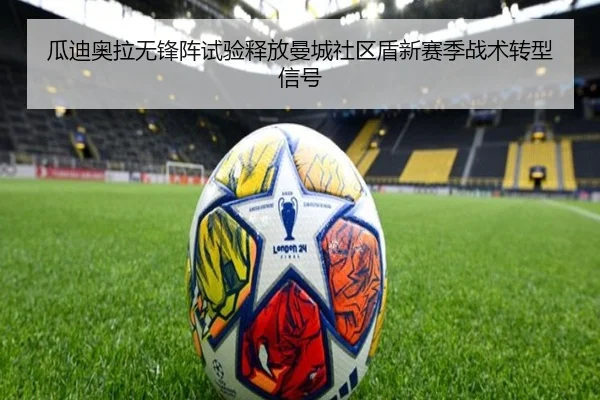 瓜迪奥拉无锋阵试验释放曼城社区盾新赛季战术转型信号