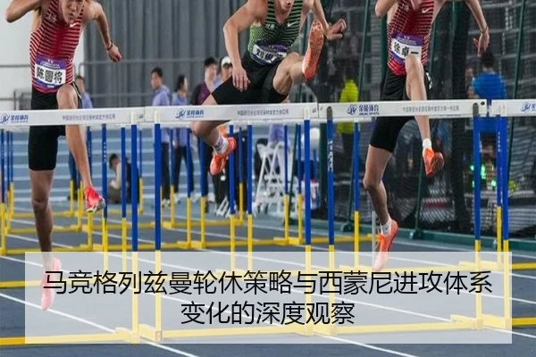 马竞格列兹曼轮休策略与西蒙尼进攻体系变化的深度观察