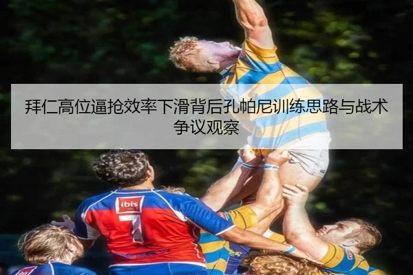 拜仁高位逼抢效率下滑背后孔帕尼训练思路与战术争议观察