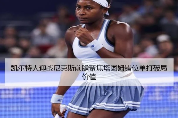凯尔特人迎战尼克斯前瞻聚焦塔图姆错位单打破局价值
