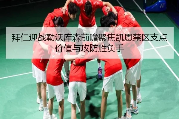 拜仁迎战勒沃库森前瞻聚焦凯恩禁区支点价值与攻防胜负手