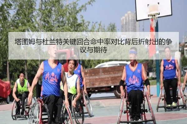 塔图姆与杜兰特关键回合命中率对比背后折射出的争议与期待